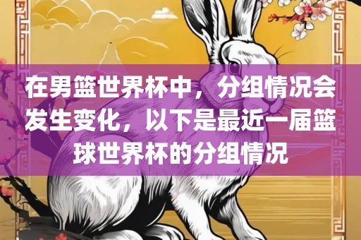 在男篮世界杯中，分组情况会发生变化，以下是最近一届篮球世界杯的分组情况眉山市正发家政服务有限公司
