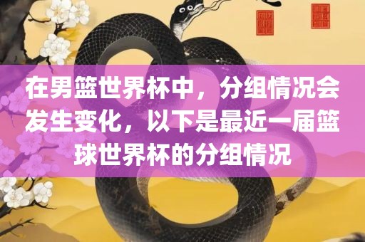 在男篮世界杯中，分组情况会发生变化，以下是最近一届篮球世界杯的分组情况眉山市正发家政服务有限公司