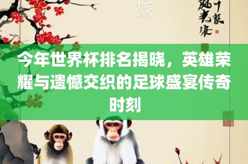 今年世界杯排名揭晓，英雄荣耀与遗憾交织的足球眉山市正发家政服务有限公司盛宴传奇时刻