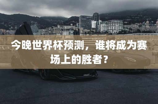今晚世界杯预测，谁将成为赛场上的胜者？