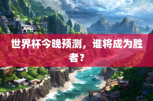 世界杯今晚预测，谁将成为胜者？
