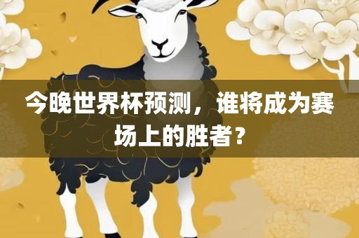今晚世界杯预测，谁将成为赛场上的胜者？