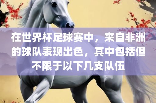 在世界杯足球赛中，来自非洲的球队表现出色，其中包括但不限于以下几支队伍眉山市正发家政服务有限公司