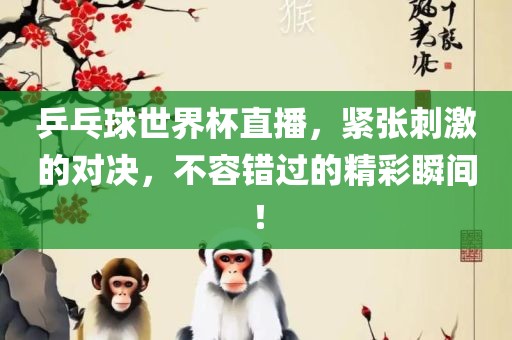 乒乓球世界杯直播，紧张刺激的对决，不容错过的精彩瞬间！