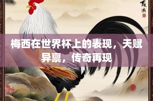 梅西在世界杯上的表现，天赋异禀，传奇再现