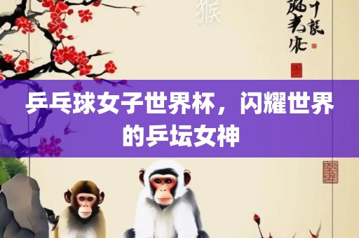 乒乓球女子世界杯，闪耀世界的乒坛女神