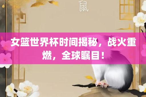 女篮世界杯时间揭秘，战火重燃，全球瞩目！眉山市正发家政服务有限公司