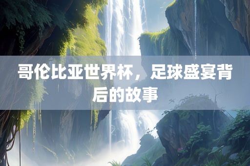 哥伦比亚世界杯，足球盛宴背后的故事