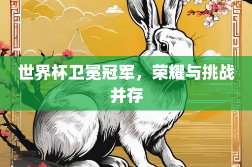 世界杯卫冕冠军，荣耀与挑战并存