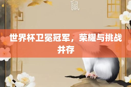 世界杯卫冕冠军，荣耀与挑战并存