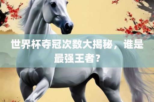 世界杯夺冠次数大揭秘，谁是最强王者？