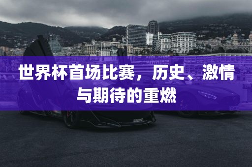 世界杯首场比赛，历史、激情与期待的重燃