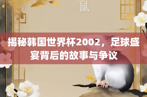 揭秘韩国世界杯2002，足球盛宴背后的故事与争议