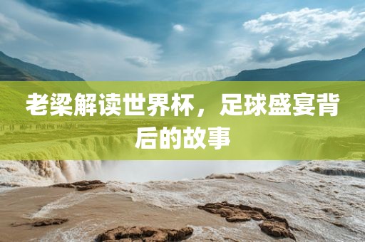 老梁解读世界杯，足球盛宴背后的故事