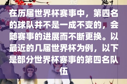 在历届世界杯赛事中，第四名的球队并不是一成不变的，会随赛事的进展而不断更换。以最近的几届世界杯为例，以下是部分世界杯赛事的第四名队伍