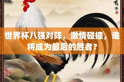 世界杯八强对阵，激情碰撞，谁将成为最后的胜者？