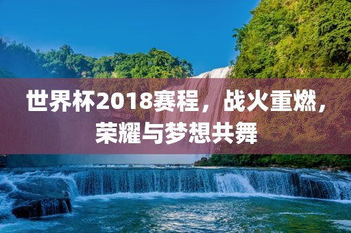 世界杯2018赛程，战火重燃，荣耀与梦想共舞
