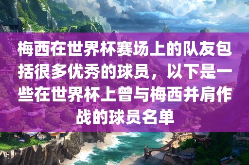 梅西在世界杯赛场上的队友包括很多优秀的球员，以下是一些在世界杯上曾与梅西并肩作战的球员名单