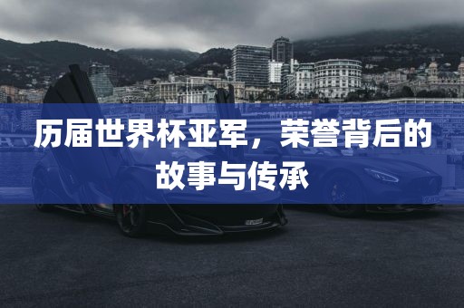 历届世界杯亚军，荣誉背后的故事与传承
