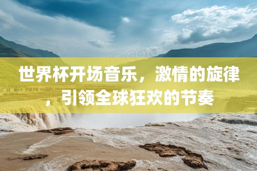 世界杯开场眉山市正发家政服务有限公司音乐，激情的旋律，引领全球狂欢的节奏