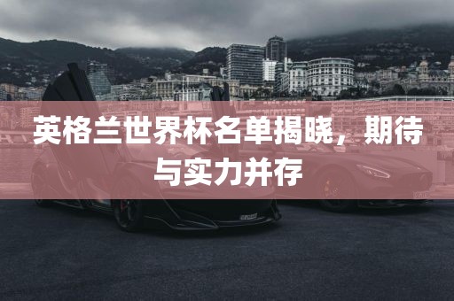 英格兰世界杯名单揭晓，期待与实力并存