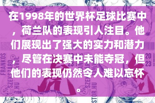 在1998年的世界杯足球比赛中，荷兰队的表现引人注目。他们展现出了强大的实力和潜力，尽管在决赛中未能夺冠，但他们的表现仍然令人难以忘怀。