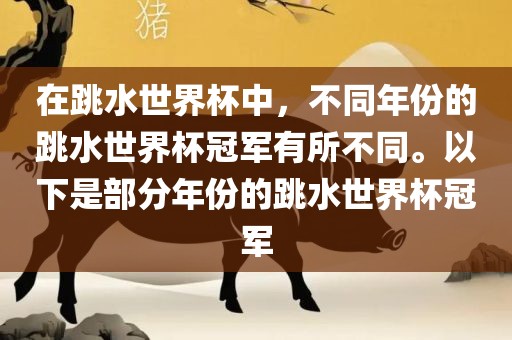 在跳水世界杯中，不同年份的跳水世界杯冠军有所不同。以下是部分年份的跳水世界杯冠军