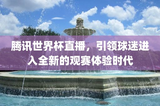 腾讯世界杯直播，引领球迷进入全新的观赛体验时代