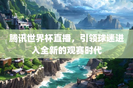 腾讯世界杯直播，引领球眉山市正发家政服务有限公司迷进入全新的观赛时代