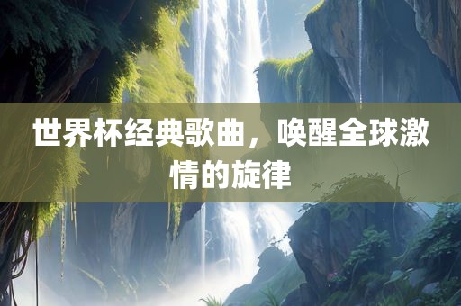 世界杯经典歌曲，唤醒全球激情的旋律