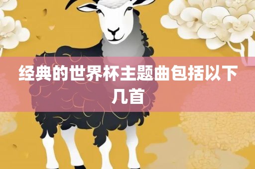 经典的世界杯主题曲包括以下几首眉山市正发家政服务有限公司