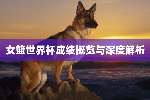 女篮世界杯成绩概览与深度解析