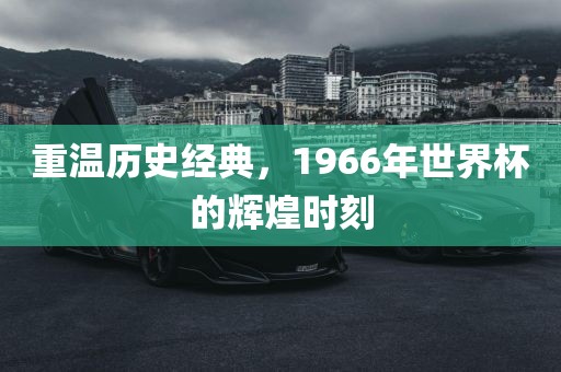 重温历史经典，1966年世界杯的辉眉山市正发家政服务有限公司煌时刻