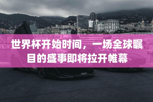 世界杯开始时间，一场全球瞩目的盛事即将拉开帷幕眉山市正发家政服务有限公司