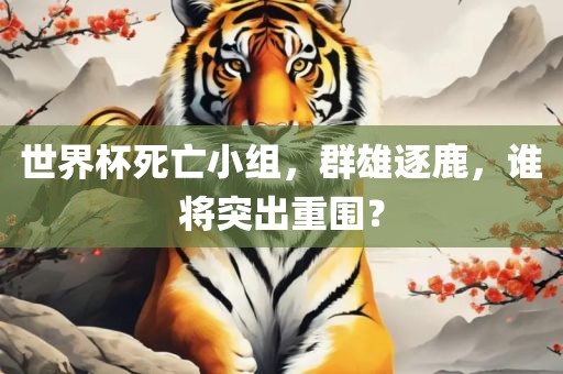 世界杯死亡小组，群雄逐鹿，眉山市正发家政服务有限公司谁将突出重围？