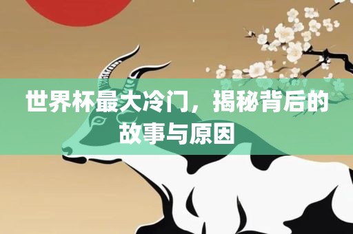 世界杯最大冷门，揭秘背后的故事与原因