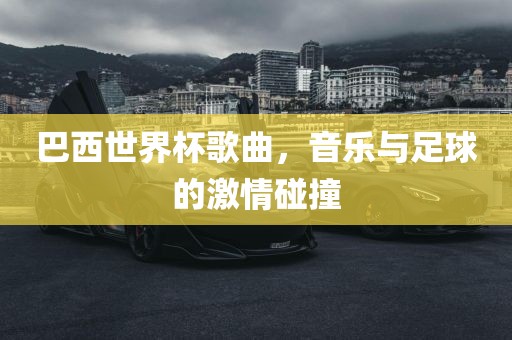 巴西世界杯歌曲，音乐与足球的激情碰撞