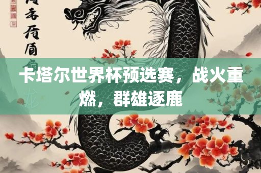 卡塔尔世界杯预选赛，战火重燃，群雄逐鹿