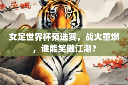 女足世界杯预选赛，战火重燃，谁能笑傲江湖？