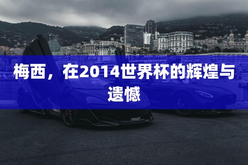 梅西，在2014世界杯的辉煌与遗憾