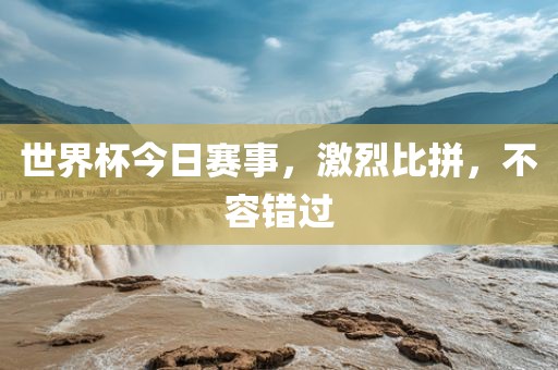 世界杯今日赛事，激烈比拼，不容错过