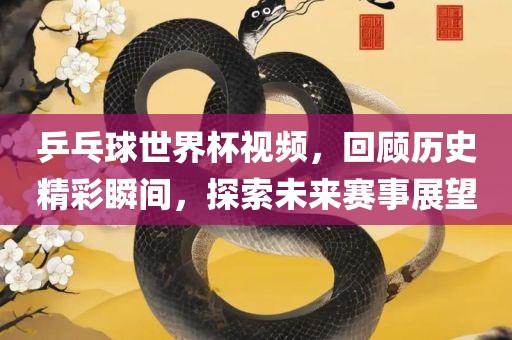 乒乓球世界杯视频，回顾历史精彩瞬间，探索未来赛事展望眉山市正发家政服务有限公司