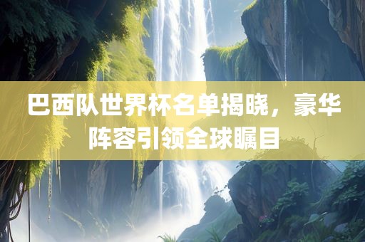 巴西队世界杯名单揭晓，豪华阵容引领全球瞩目