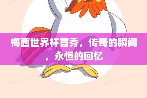 梅西世界杯首秀，传奇的瞬间，永恒的回忆