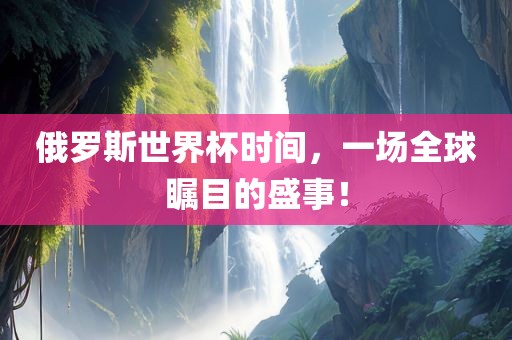 俄罗斯世界杯时间，一场全球瞩目的盛事！眉山市正发家政服务有限公司