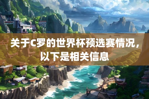 关于C罗的世界杯预选赛情况，以下是相关信息眉山市正发家政服务有限公司