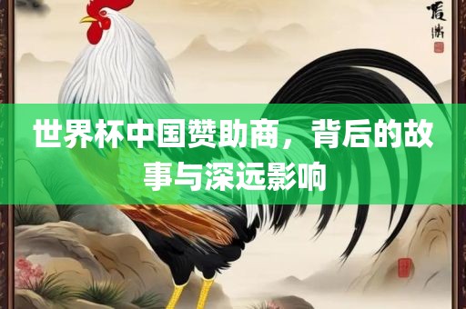 世界杯中国赞助商，背后的故事与深远影响