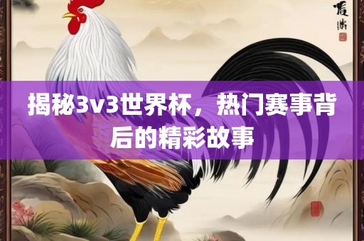 揭秘3v3世界杯，热门赛事背后的精彩故事