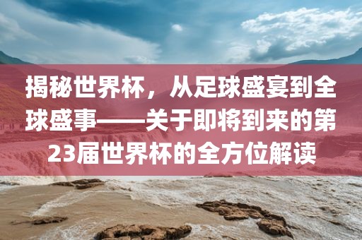 揭秘世界杯，从足球盛宴到全球盛事——关于即将到来的第23届世界杯的全方位解读眉山市正发家政服务有限公司