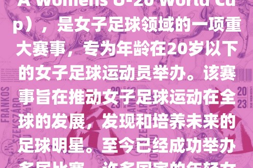 U-20女足世界杯，也被称为国际足联女子U-20世界杯（FIFA Womens U-20 World Cup），是女子足球领域的一项重大赛事，专为年龄在20岁以下的女子足球运动员举办。该赛事旨在推动女子足球运动在全球的发展，发现和培养未来的足球明星。至今已经成功举办多届比赛，许多国家的年轻女足运动员通过这一赛事获得了国际认可和赞誉。